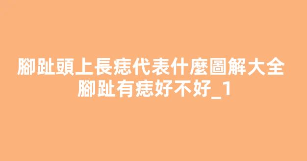 腳趾頭上長痣代表什麼圖解大全 腳趾有痣好不好_1